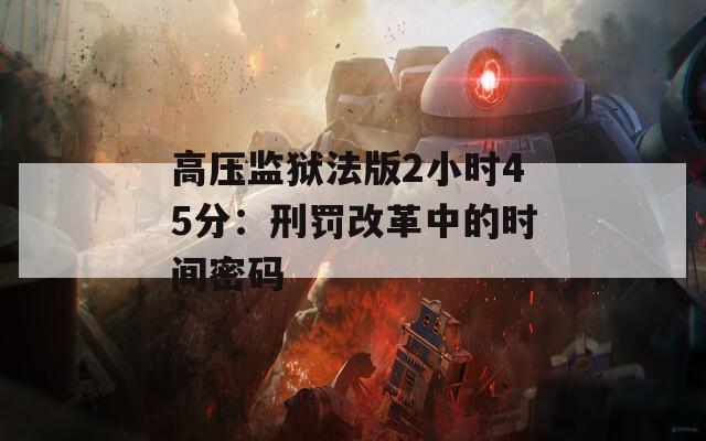 高壓監(jiān)獄法版2小時(shí)45分：刑罰改革中的時(shí)間密碼