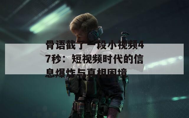 骨語(yǔ)截了一段小視頻47秒：短視頻時(shí)代的信息爆炸與真相困境