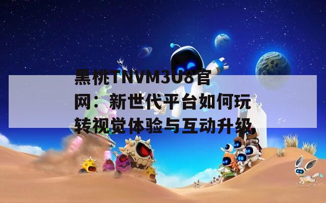 黑桃TNVM3U8官網(wǎng)：新世代平臺(tái)如何玩轉(zhuǎn)視覺(jué)體驗(yàn)與互動(dòng)升級(jí)