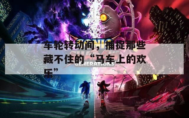 車輪轉(zhuǎn)動間，捕捉那些藏不住的“馬車上的歡樂”