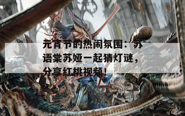 元宵節(jié)的熱鬧氛圍：蘇語棠蘇婭一起猜燈謎，分享紅桃視頻！