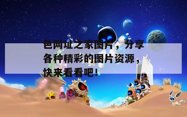 色網(wǎng)址之家圖片，分享各種精彩的圖片資源，快來看看吧！