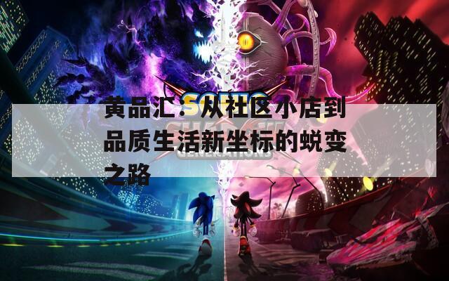 黃品匯：從社區(qū)小店到品質(zhì)生活新坐標(biāo)的蛻變之路