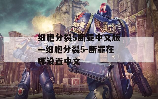 細胞分裂5斷罪中文版—細胞分裂5-斷罪在哪設(shè)置中文