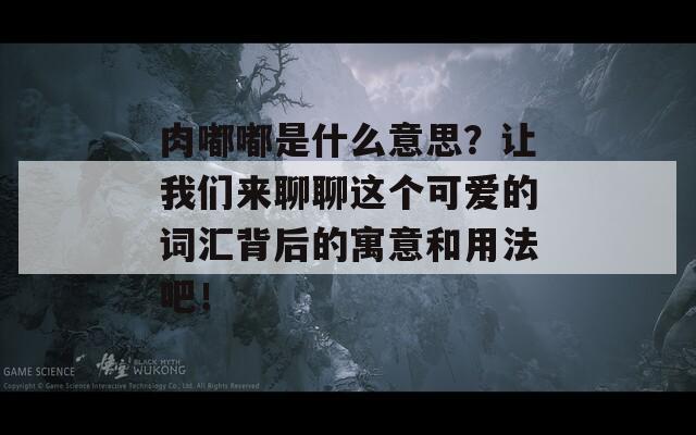肉嘟嘟是什么意思？讓我們來聊聊這個可愛的詞匯背后的寓意和用法吧！