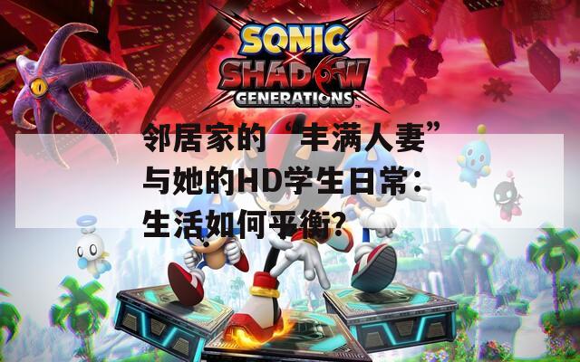 鄰居家的“豐滿人妻”與她的HD學生日常：生活如何平衡？