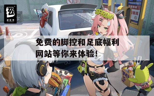 免費(fèi)的腳控和足底幅利網(wǎng)站等你來(lái)體驗(yàn)！