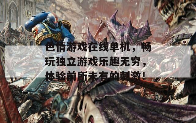 色情游戲在線單機，暢玩獨立游戲樂趣無窮，體驗前所未有的刺激！