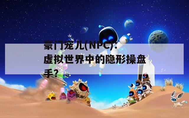 豪門寵兒(NPC)：虛擬世界中的隱形操盤手？