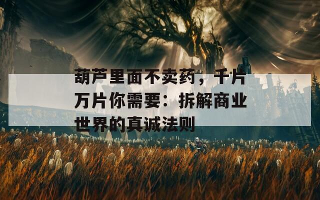 葫蘆里面不賣藥，千片萬片你需要：拆解商業(yè)世界的真誠法則