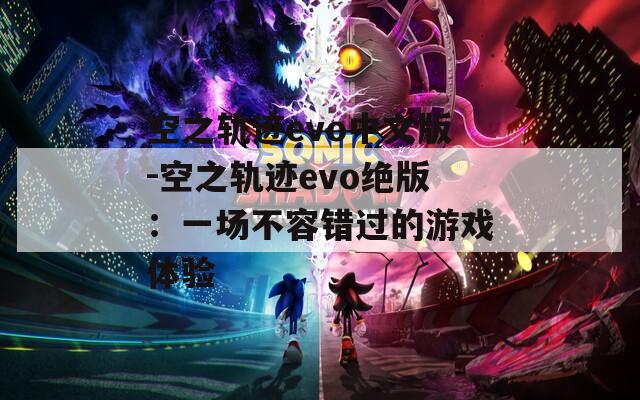 空之軌跡evo中文版-空之軌跡evo絕版：一場(chǎng)不容錯(cuò)過的游戲體驗(yàn)