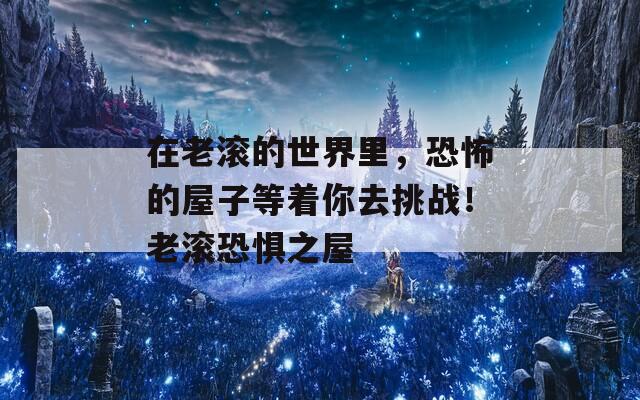 在老滾的世界里，恐怖的屋子等著你去挑戰(zhàn)！老滾恐懼之屋