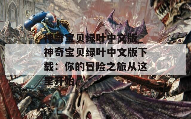 神奇寶貝綠葉中文版_神奇寶貝綠葉中文版下載：你的冒險(xiǎn)之旅從這里開(kāi)始