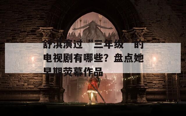 舒淇演過(guò)“三年級(jí)”的電視劇有哪些？盤(pán)點(diǎn)她早期熒幕作品