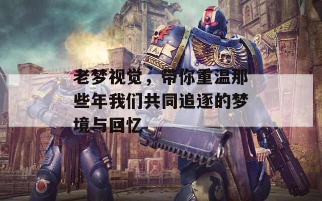 老夢視覺，帶你重溫那些年我們共同追逐的夢境與回憶