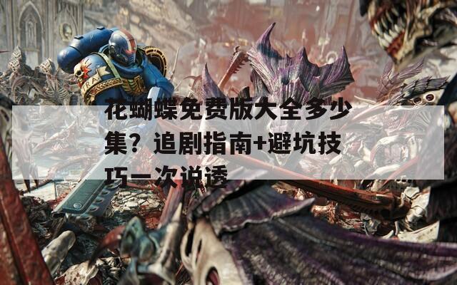 花蝴蝶免費版大全多少集？追劇指南+避坑技巧一次說透