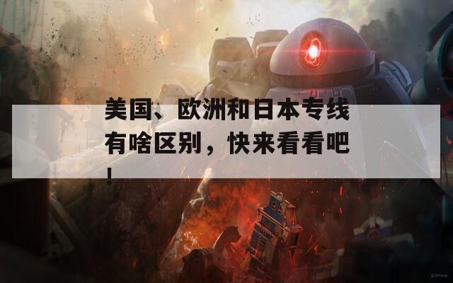 美國、歐洲和日本專線有啥區(qū)別，快來看看吧！