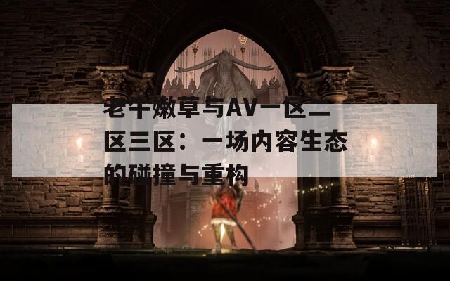 老牛嫩草與AV一區(qū)二區(qū)三區(qū)：一場(chǎng)內(nèi)容生態(tài)的碰撞與重構(gòu)