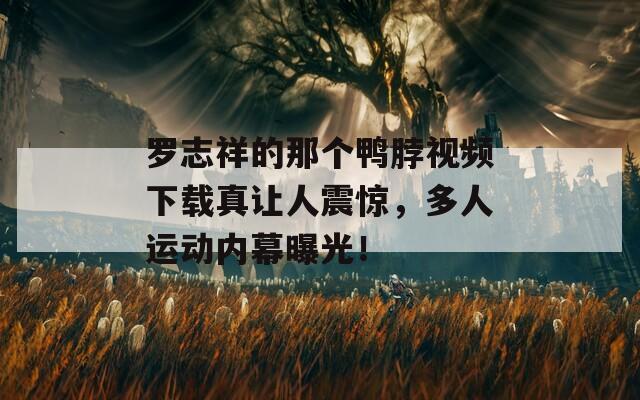 羅志祥的那個鴨脖視頻下載真讓人震驚，多人運動內(nèi)幕曝光！