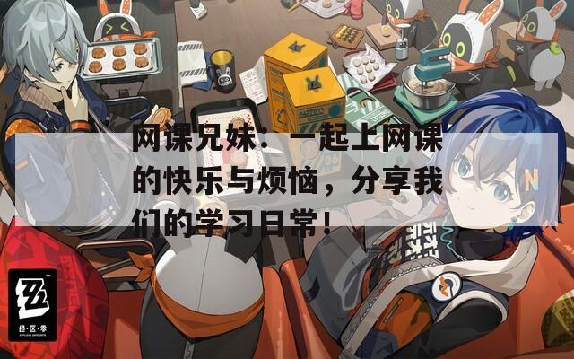 網(wǎng)課兄妹：一起上網(wǎng)課的快樂與煩惱，分享我們的學習日常！