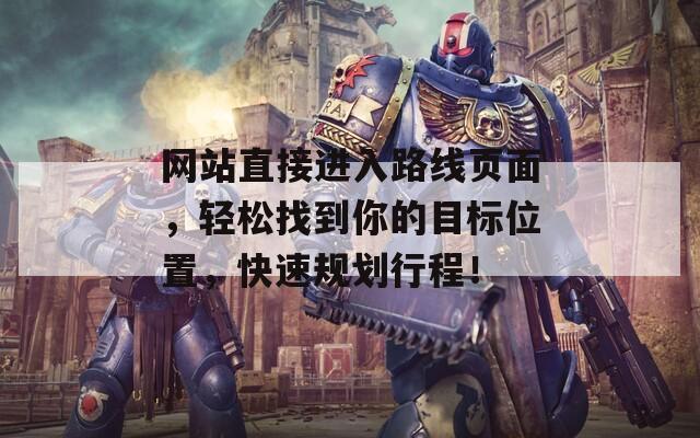 網(wǎng)站直接進入路線頁面，輕松找到你的目標(biāo)位置，快速規(guī)劃行程！