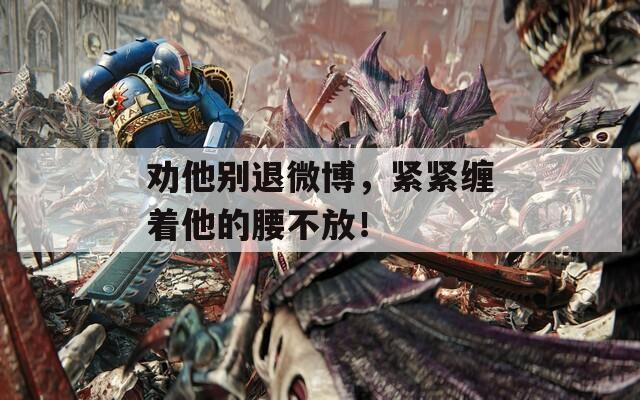 勸他別退微博，緊緊纏著他的腰不放！