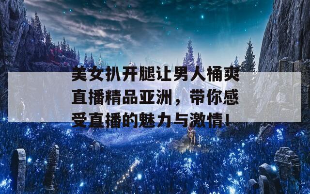 美女扒開腿讓男人桶爽直播精品亞洲，帶你感受直播的魅力與激情！