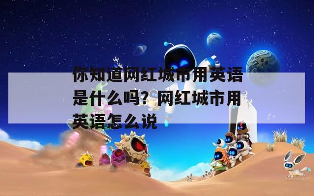 你知道網(wǎng)紅城市用英語(yǔ)是什么嗎？網(wǎng)紅城市用英語(yǔ)怎么說(shuō)
