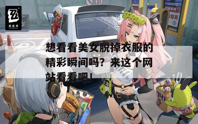 想看看美女脫掉衣服的精彩瞬間嗎？來這個網(wǎng)站看看吧！