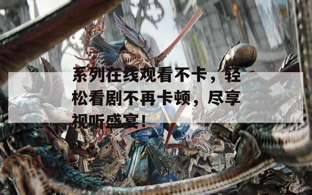 系列在線觀看不卡，輕松看劇不再卡頓，盡享視聽盛宴！