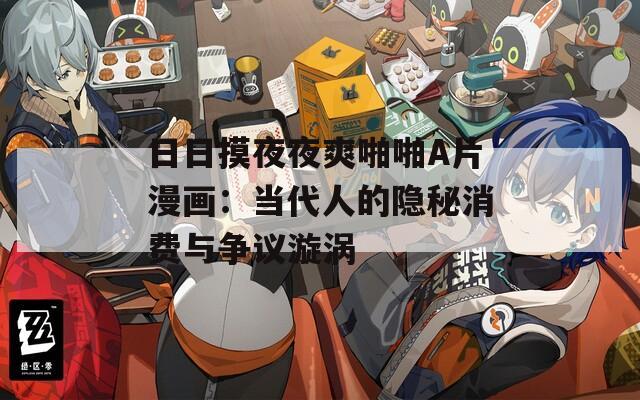 日日摸夜夜爽啪啪A片漫畫：當(dāng)代人的隱秘消費與爭議漩渦