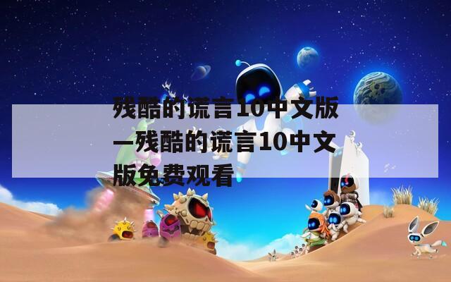 殘酷的謊言10中文版—殘酷的謊言10中文版免費觀看