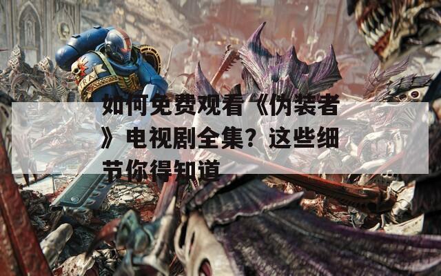 如何免費(fèi)觀看《偽裝者》電視劇全集？這些細(xì)節(jié)你得知道