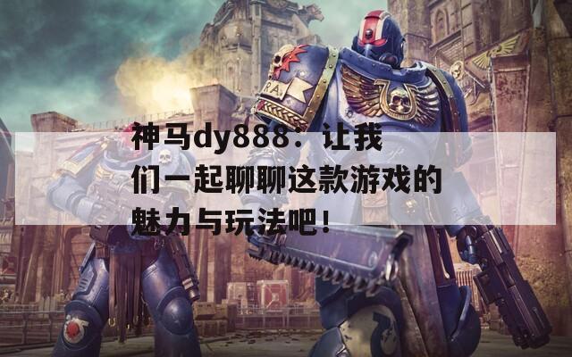 神馬dy888：讓我們一起聊聊這款游戲的魅力與玩法吧！