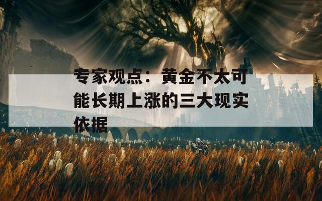 專家觀點(diǎn)：黃金不太可能長(zhǎng)期上漲的三大現(xiàn)實(shí)依據(jù)