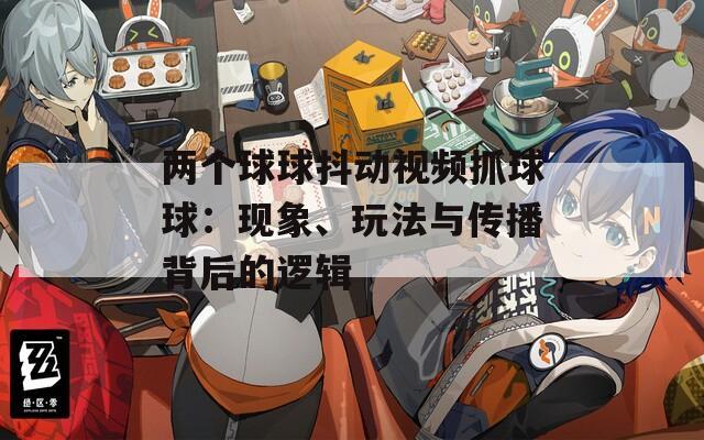 兩個(gè)球球抖動(dòng)視頻抓球球：現(xiàn)象、玩法與傳播背后的邏輯