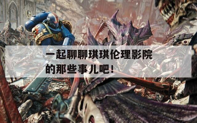 一起聊聊琪琪倫理影院的那些事兒吧！