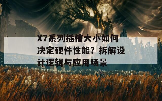 X7系列插槽大小如何決定硬件性能？拆解設(shè)計邏輯與應(yīng)用場景
