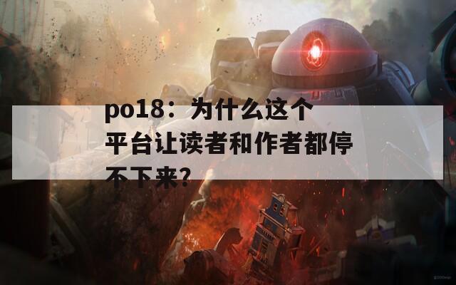 po18：為什么這個(gè)平臺(tái)讓讀者和作者都停不下來？