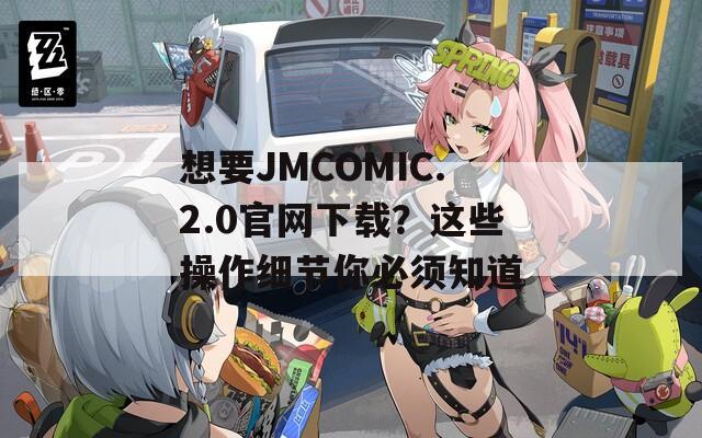 想要JMCOMIC.2.0官網下載？這些操作細節(jié)你必須知道