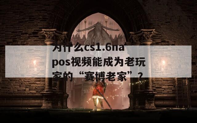 為什么cs1.6napos視頻能成為老玩家的“賽博老家”？