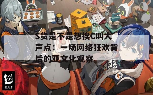 S貨是不是想挨C叫大聲點(diǎn)：一場(chǎng)網(wǎng)絡(luò)狂歡背后的亞文化觀察