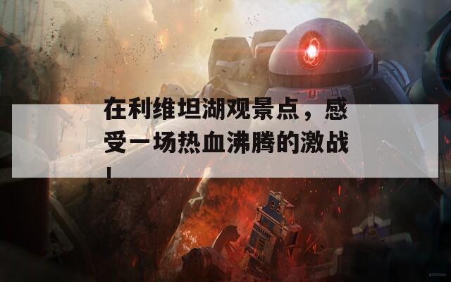 在利維坦湖觀景點(diǎn)，感受一場(chǎng)熱血沸騰的激戰(zhàn)！