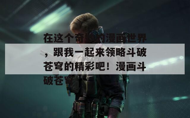 在這個奇妙的漫畫世界，跟我一起來領(lǐng)略斗破蒼穹的精彩吧！漫畫斗破蒼穹