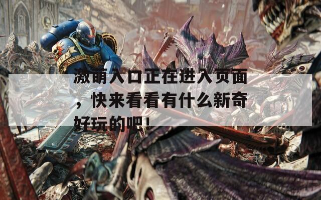 激萌入口正在進(jìn)入頁面，快來看看有什么新奇好玩的吧！