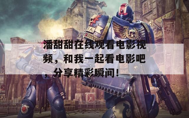 潘甜甜在線觀看電影視頻，和我一起看電影吧，分享精彩瞬間！