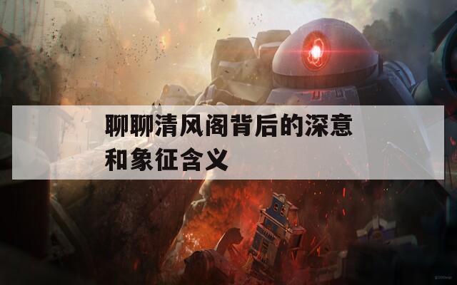 聊聊清風閣背后的深意和象征含義