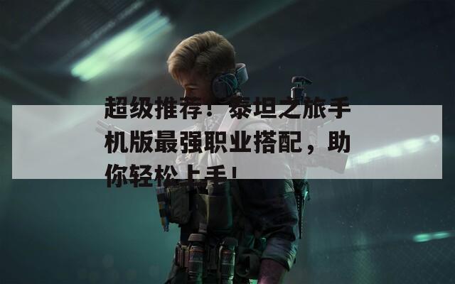 超級推薦！泰坦之旅手機版最強職業(yè)搭配，助你輕松上手！