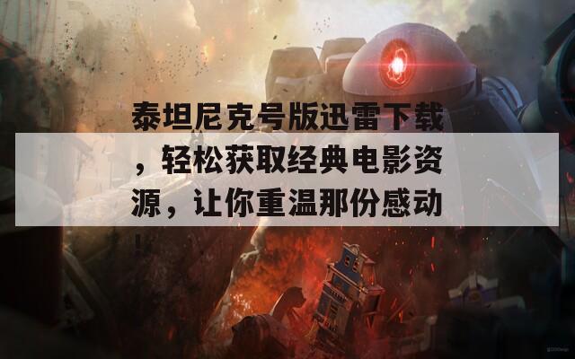泰坦尼克號版迅雷下載，輕松獲取經(jīng)典電影資源，讓你重溫那份感動！