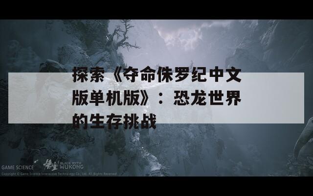 探索《奪命侏羅紀(jì)中文版單機版》：恐龍世界的生存挑戰(zhàn)